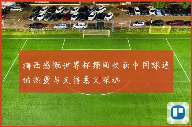 梅西感慨世界杯期间收获中国球迷的热爱与支持意义深远