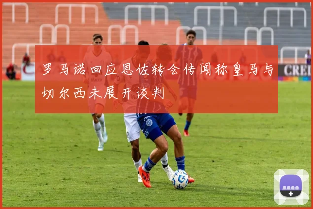 罗马诺回应恩佐转会传闻称皇马与切尔西未展开谈判