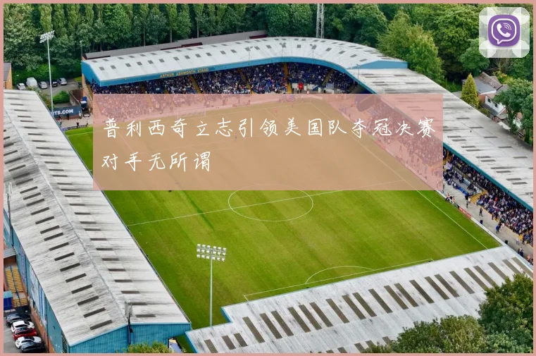 普利西奇立志引领美国队夺冠决赛对手无所谓