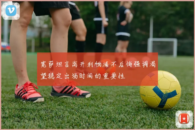 宽萨坦言离开利物浦不后悔强调渴望稳定出场时间的重要性