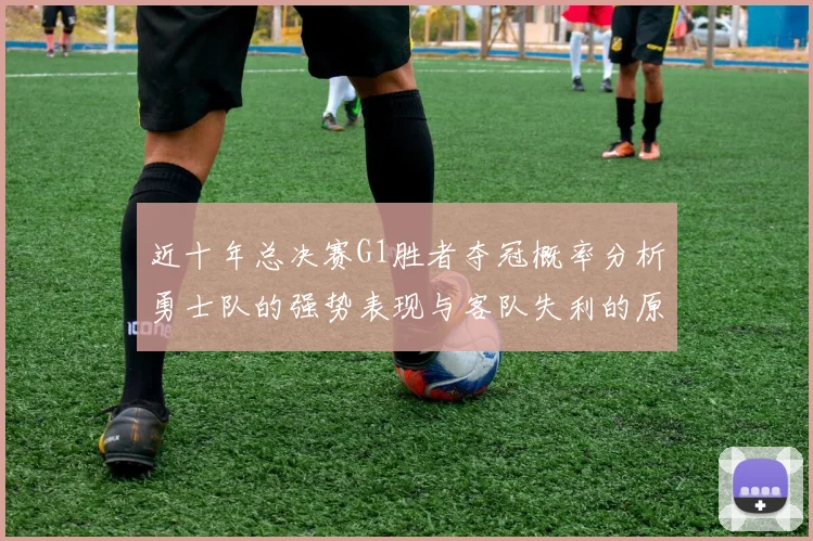 近十年总决赛G1胜者夺冠概率分析勇士队的强势表现与客队失利的原因探讨