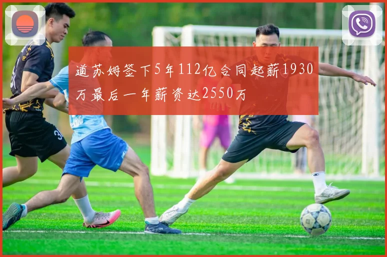道苏姆签下5年112亿合同起薪1930万最后一年薪资达2550万