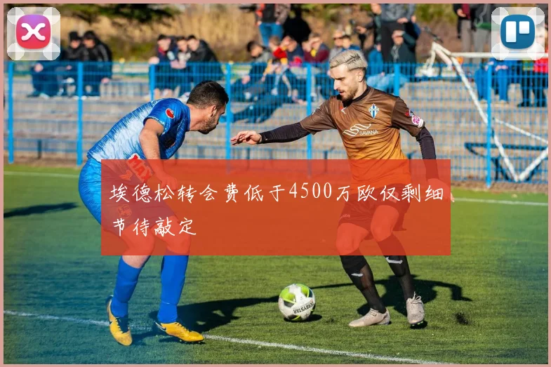 埃德松转会费低于4500万欧仅剩细节待敲定