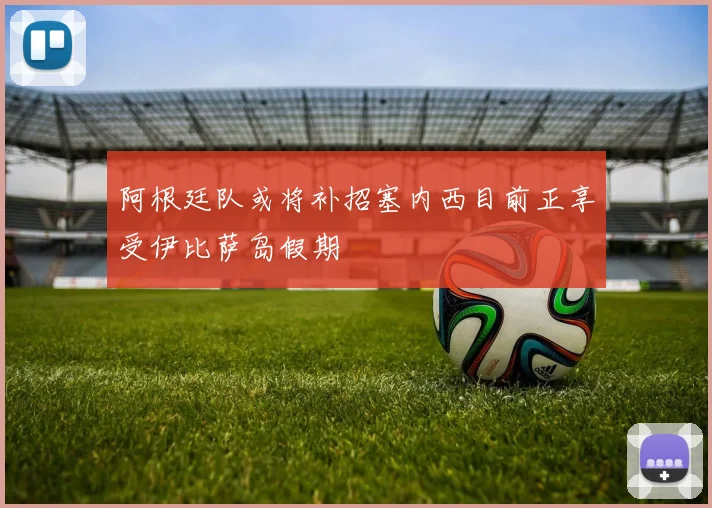 阿根廷队或将补招塞内西目前正享受伊比萨岛假期