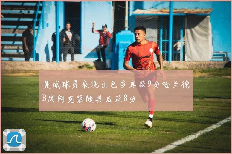 曼城球员表现出色多库获9分哈兰德B席阿克紧随其后获8分