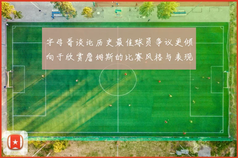 字母哥谈论历史最佳球员争议更倾向于欣赏詹姆斯的比赛风格与表现