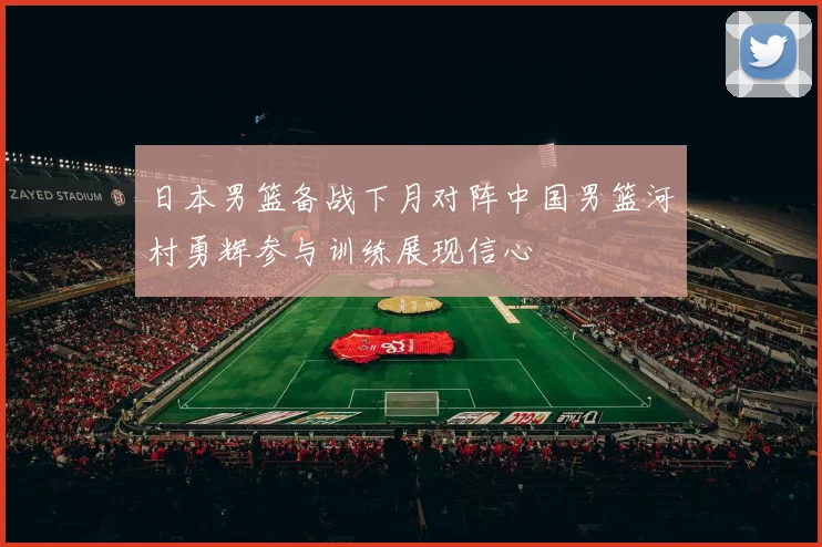 日本男篮备战下月对阵中国男篮河村勇辉参与训练展现信心