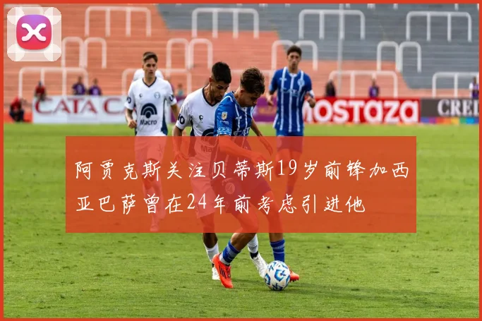 阿贾克斯关注贝蒂斯19岁前锋加西亚巴萨曾在24年前考虑引进他