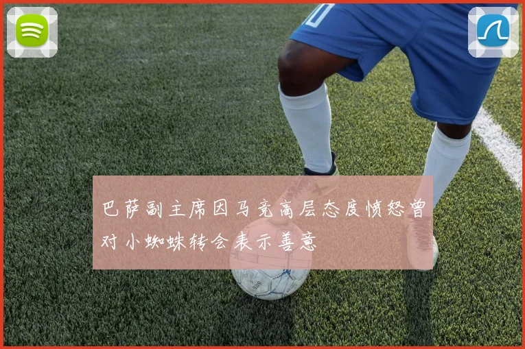 巴萨副主席因马竞高层态度愤怒曾对小蜘蛛转会表示善意