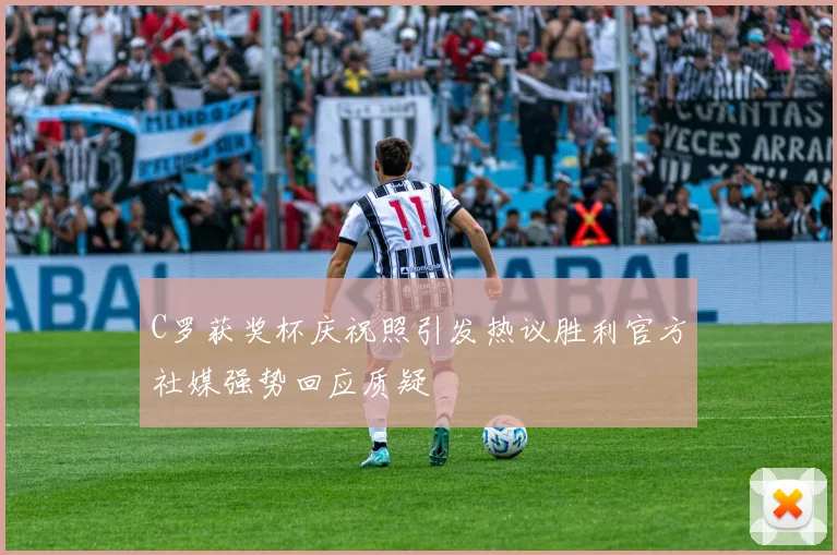 C罗获奖杯庆祝照引发热议胜利官方社媒强势回应质疑