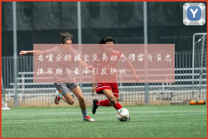 名嘴分析掘金交易动态穆雷与黄忠换布朗与豪泽引发热议