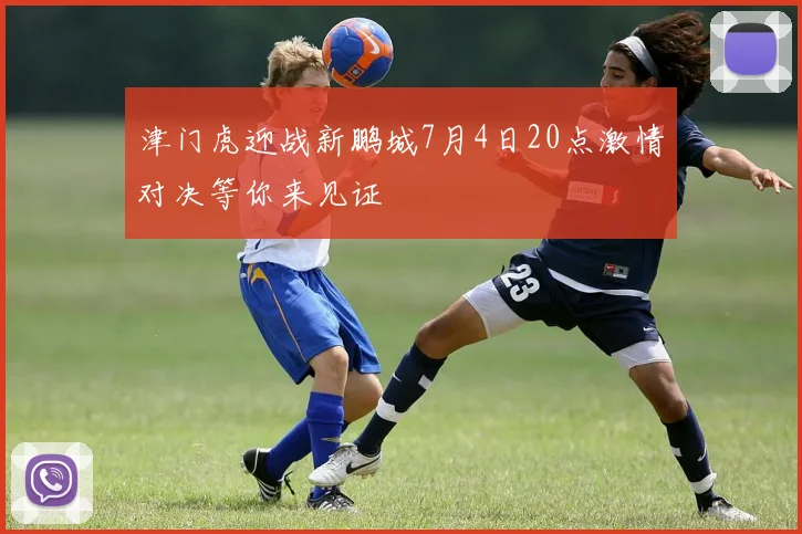 津门虎迎战新鹏城7月4日20点激情对决等你来见证