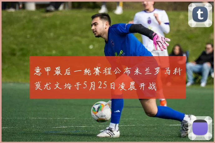 意甲最后一轮赛程公布米兰罗马科莫尤文均于5月25日凌晨开战