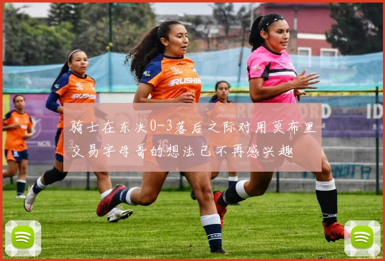 骑士在东决0-3落后之际对用莫布里交易字母哥的想法已不再感兴趣