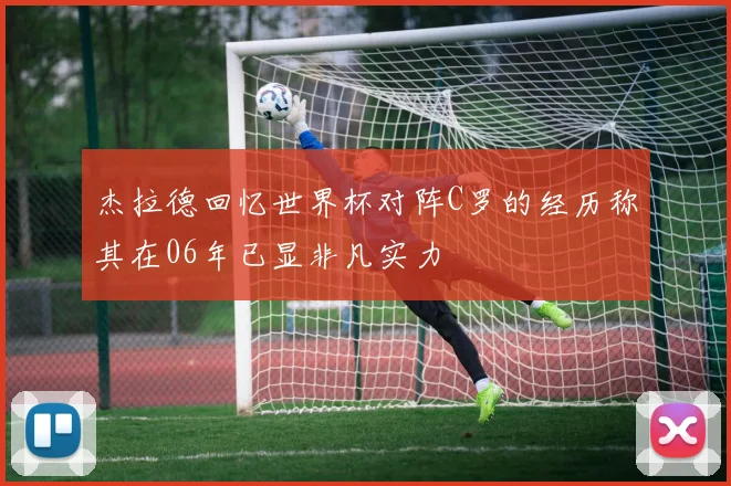 杰拉德回忆世界杯对阵C罗的经历称其在06年已显非凡实力