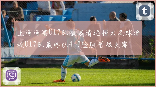 上海海港U17队激战清远恒大足球学校U17队最终以4-3险胜晋级决赛