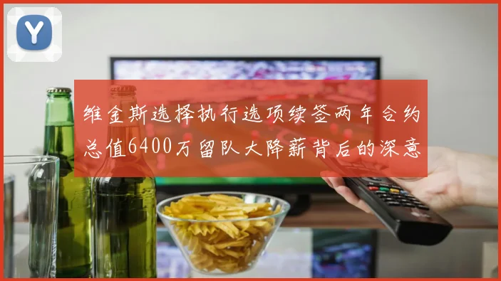 维金斯选择执行选项续签两年合约总值6400万留队大降薪背后的深意