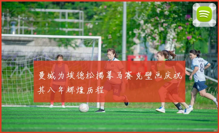 曼城为埃德松揭幕马赛克壁画庆祝其八年辉煌历程