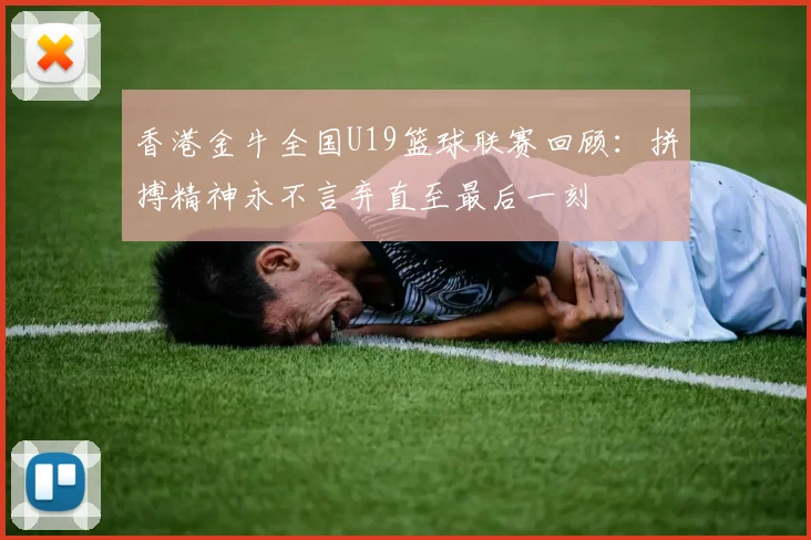 香港金牛全国U19篮球联赛回顾：拼搏精神永不言弃直至最后一刻
