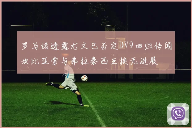 罗马诺透露尤文已否定DV9回归传闻坎比亚索与弗拉泰西互换无进展