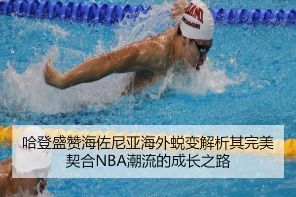哈登盛赞海佐尼亚海外蜕变解析其完美契合NBA潮流的成长之路